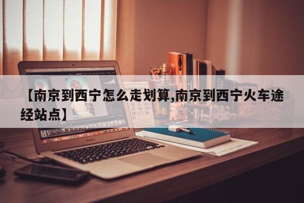 【南京到西宁怎么走划算,南京到西宁火车途经站点】