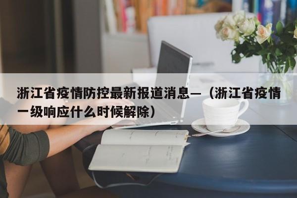 浙江省疫情防控最新报道消息—（浙江省疫情一级响应什么时候解除）