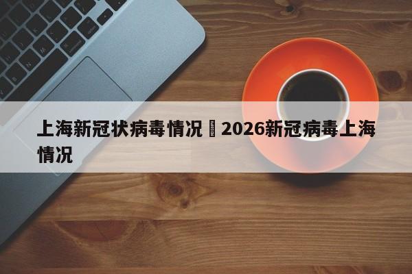 上海新冠状病毒情况›2026新冠病毒上海情况