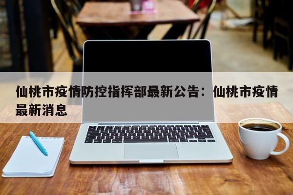 仙桃市疫情防控指挥部最新公告：仙桃市疫情最新消息