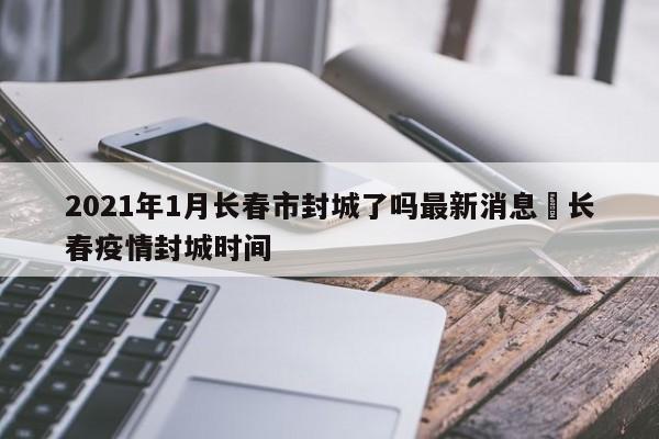 2021年1月长春市封城了吗最新消息›长春疫情封城时间