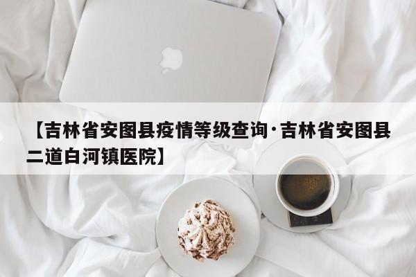 【吉林省安图县疫情等级查询·吉林省安图县二道白河镇医院】