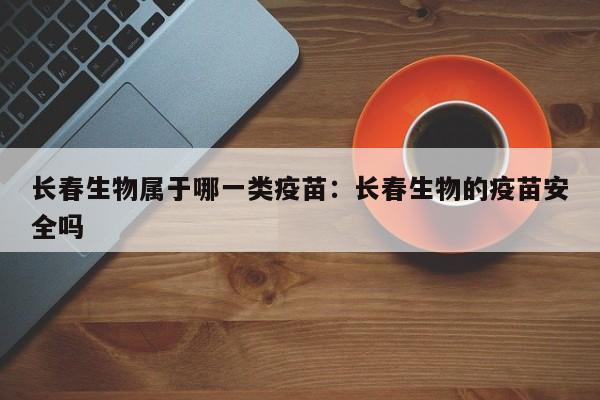 长春生物属于哪一类疫苗：长春生物的疫苗安全吗