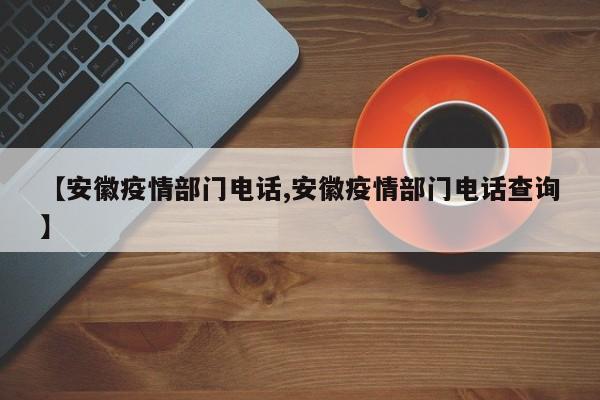 【安徽疫情部门电话,安徽疫情部门电话查询】
