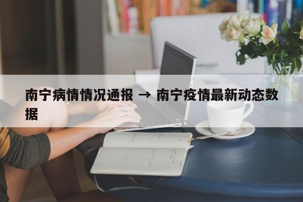 南宁病情情况通报 → 南宁疫情最新动态数据