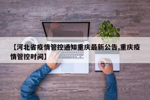 【河北省疫情管控通知重庆最新公告,重庆疫情管控时间】