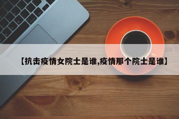 【抗击疫情女院士是谁,疫情那个院士是谁】