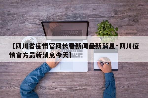 【四川省疫情官网长春新闻最新消息·四川疫情官方最新消息今天】
