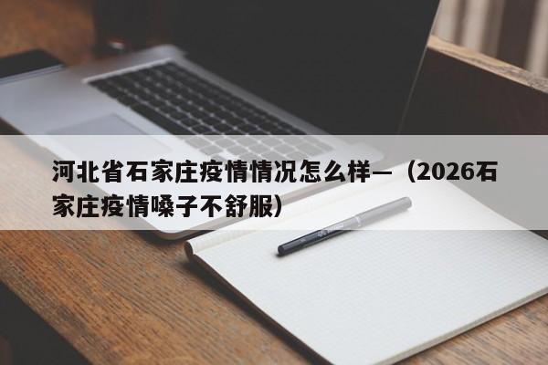 河北省石家庄疫情情况怎么样—（2026石家庄疫情嗓子不舒服）