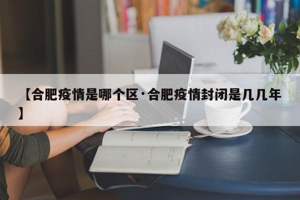 【合肥疫情是哪个区·合肥疫情封闭是几几年】