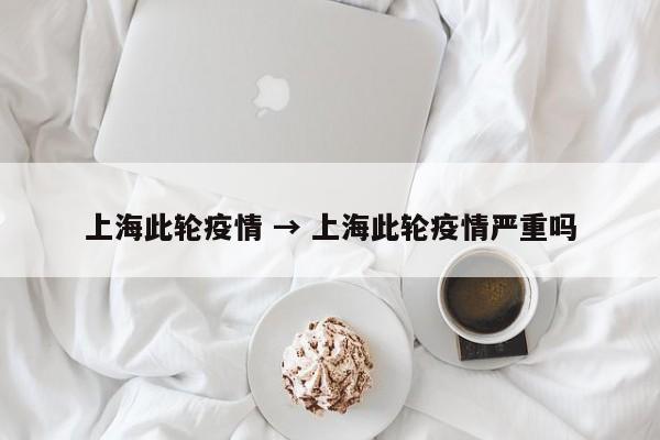 上海此轮疫情 → 上海此轮疫情严重吗