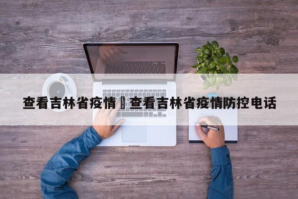 查看吉林省疫情›查看吉林省疫情防控电话