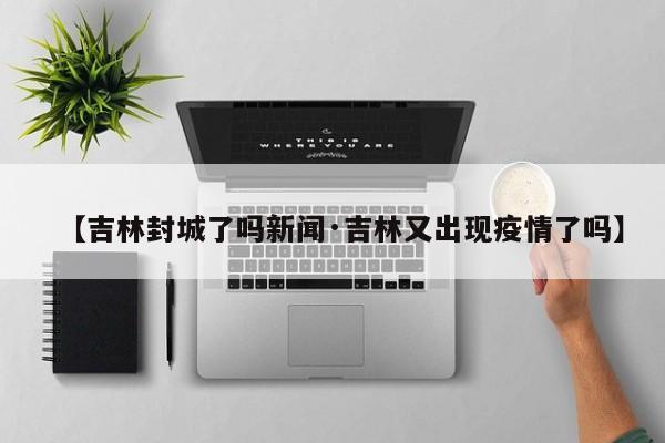 【吉林封城了吗新闻·吉林又出现疫情了吗】