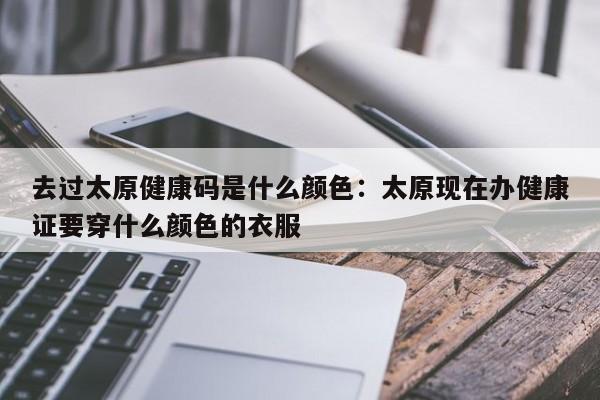 去过太原健康码是什么颜色：太原现在办健康证要穿什么颜色的衣服