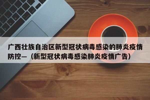 广西壮族自治区新型冠状病毒感染的肺炎疫情防控—（新型冠状病毒感染肺炎疫情广告）