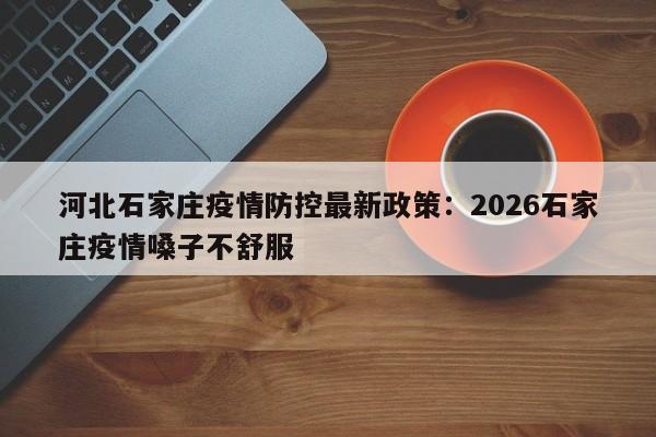 河北石家庄疫情防控最新政策：2026石家庄疫情嗓子不舒服