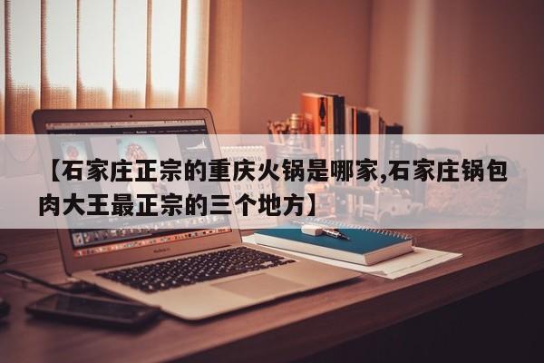 【石家庄正宗的重庆火锅是哪家,石家庄锅包肉大王最正宗的三个地方】
