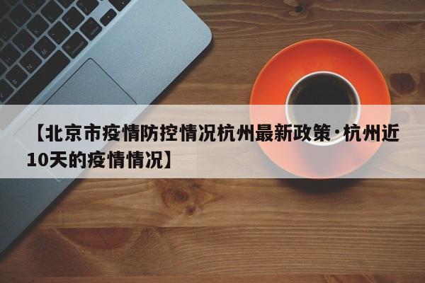 【北京市疫情防控情况杭州最新政策·杭州近10天的疫情情况】