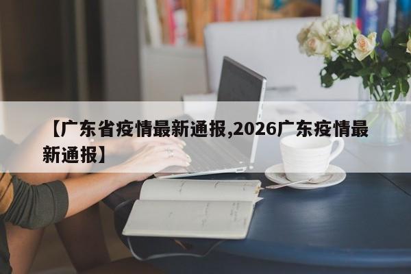 【广东省疫情最新通报,2026广东疫情最新通报】