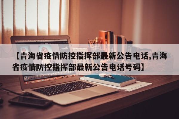 【青海省疫情防控指挥部最新公告电话,青海省疫情防控指挥部最新公告电话号码】