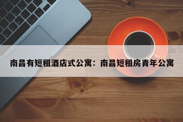 南昌有短租酒店式公寓：南昌短租房青年公寓
