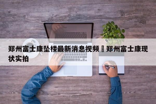 郑州富士康坠楼最新消息视频›郑州富士康现状实拍