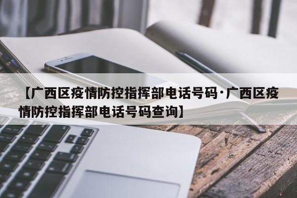 【广西区疫情防控指挥部电话号码·广西区疫情防控指挥部电话号码查询】