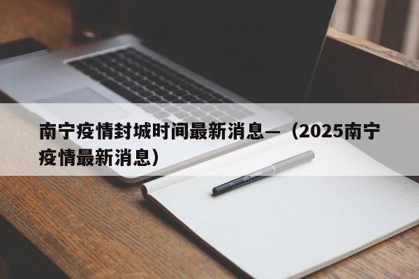 南宁疫情封城时间最新消息—（2025南宁疫情最新消息）