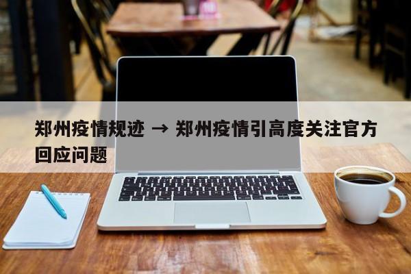 郑州疫情规迹 → 郑州疫情引高度关注官方回应问题