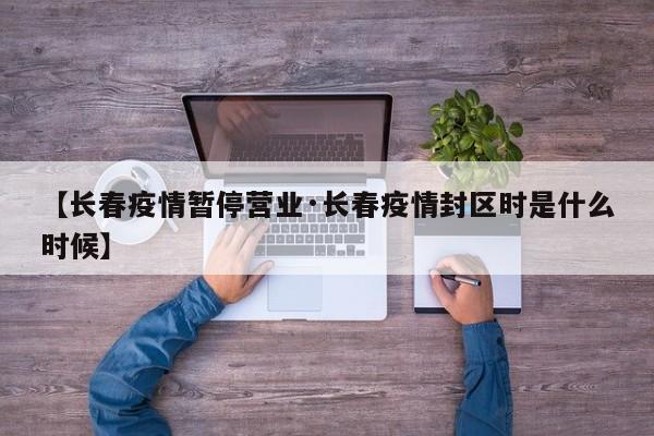 【长春疫情暂停营业·长春疫情封区时是什么时候】