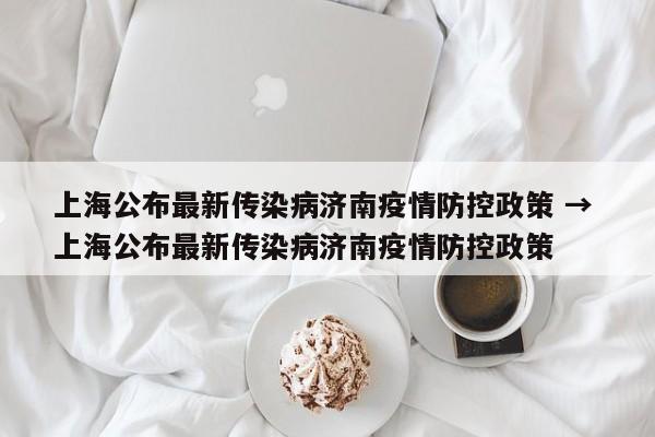 上海公布最新传染病济南疫情防控政策 → 上海公布最新传染病济南疫情防控政策