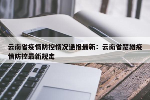 云南省疫情防控情况通报最新：云南省楚雄疫情防控最新规定