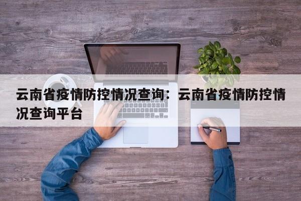 云南省疫情防控情况查询：云南省疫情防控情况查询平台