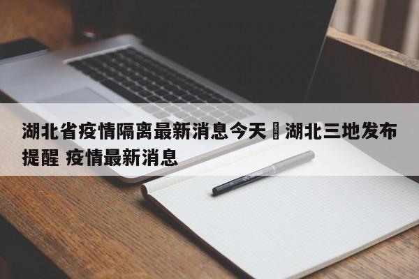 湖北省疫情隔离最新消息今天›湖北三地发布提醒 疫情最新消息