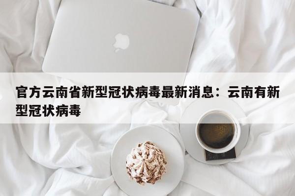 官方云南省新型冠状病毒最新消息：云南有新型冠状病毒