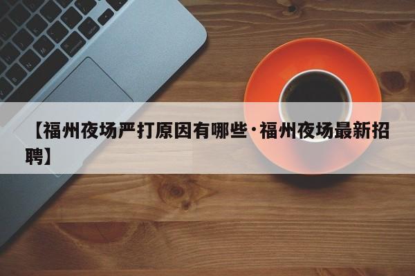 【福州夜场严打原因有哪些·福州夜场最新招聘】