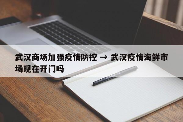 武汉商场加强疫情防控 → 武汉疫情海鲜市场现在开门吗