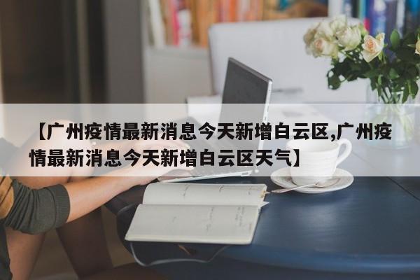 【广州疫情最新消息今天新增白云区,广州疫情最新消息今天新增白云区天气】