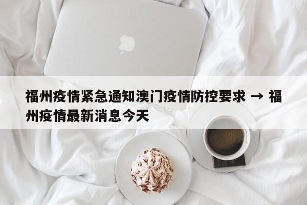 福州疫情紧急通知澳门疫情防控要求 → 福州疫情最新消息今天