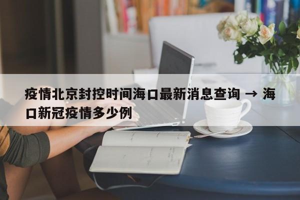 疫情北京封控时间海口最新消息查询 → 海口新冠疫情多少例