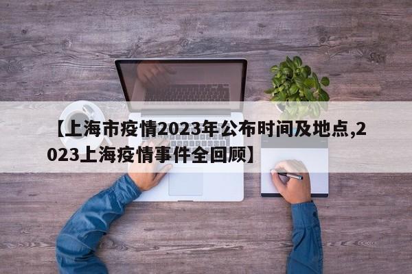 【上海市疫情2023年公布时间及地点,2023上海疫情事件全回顾】