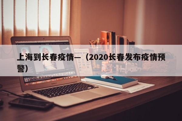 上海到长春疫情—（2020长春发布疫情预警）