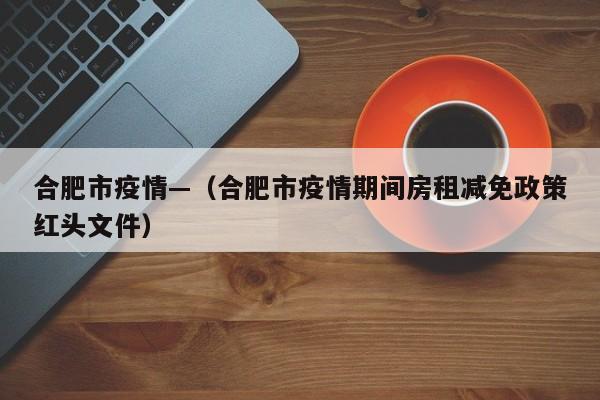 合肥市疫情—（合肥市疫情期间房租减免政策红头文件）