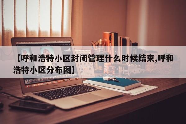 【呼和浩特小区封闭管理什么时候结束,呼和浩特小区分布图】