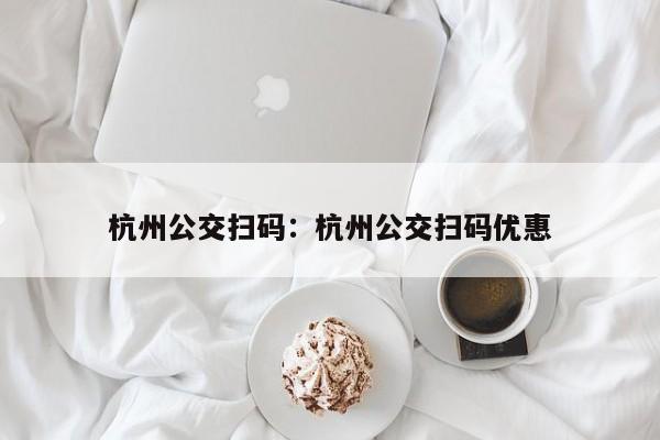 杭州公交扫码：杭州公交扫码优惠
