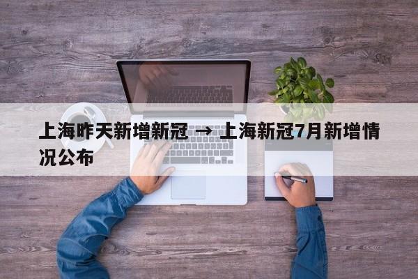 上海昨天新增新冠 → 上海新冠7月新增情况公布