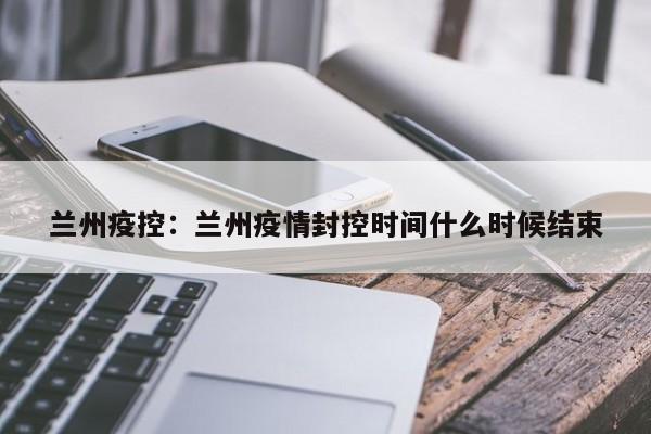 兰州疫控：兰州疫情封控时间什么时候结束