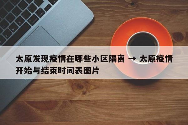太原发现疫情在哪些小区隔离 → 太原疫情开始与结束时间表图片