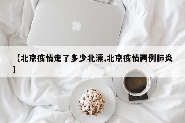 【北京疫情走了多少北漂,北京疫情两例肺炎】