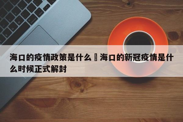 海口的疫情政策是什么›海口的新冠疫情是什么时候正式解封